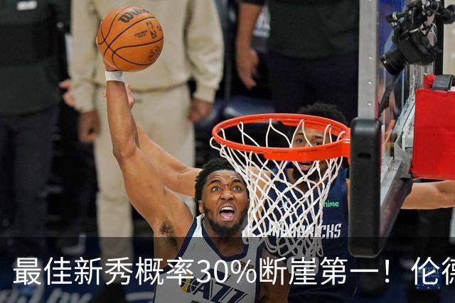 最佳新秀概率30%断崖第一！伦德博格创7纪录还谦逊无比 科尔：罕见成熟